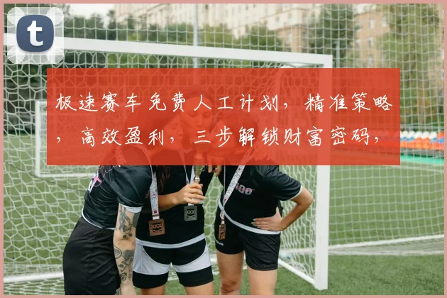 极速赛车免费人工计划，精准策略，高效盈利，三步解锁财富密码，专业团队，实时更新