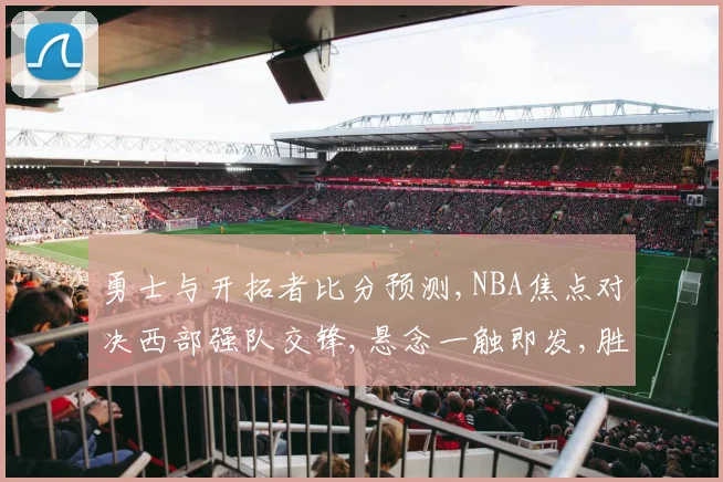 勇士与开拓者比分预测,NBA焦点对决西部强队交锋,悬念一触即发,胜负谁主沉浮