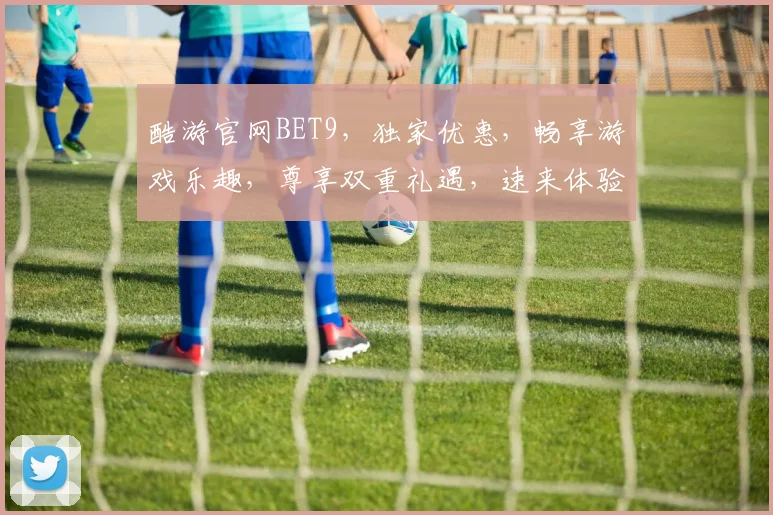 酷游官网BET9，独家优惠，畅享游戏乐趣，尊享双重礼遇，速来体验
