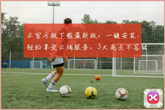 云官方版下载最新版，一键安装，轻松享受云端服务，3大亮点不容错过，立即体验