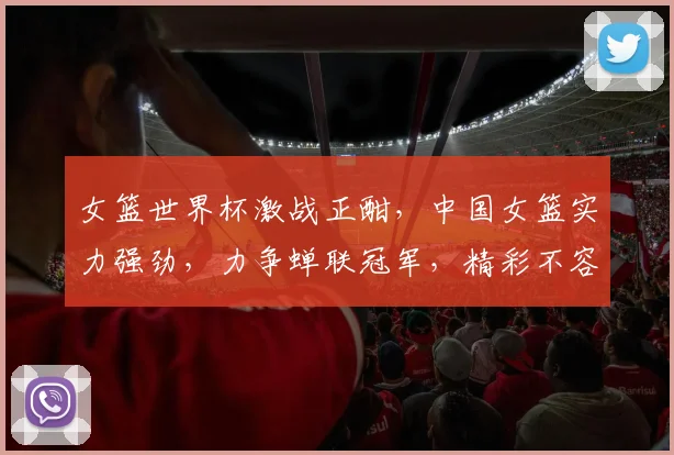 女篮世界杯激战正酣，中国女篮实力强劲，力争蝉联冠军，精彩不容错过，赛事亮点连连