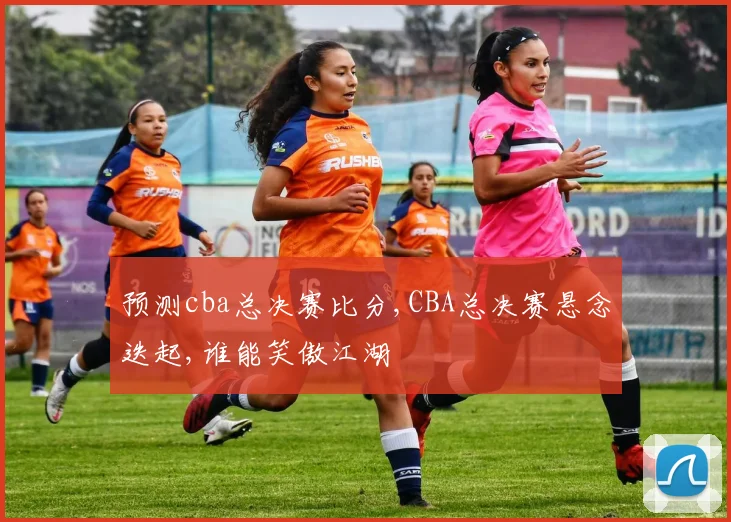 预测cba总决赛比分,CBA总决赛悬念迭起,谁能笑傲江湖