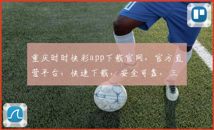 重庆时时快彩app下载官网，官方直营平台，快速下载，安全可靠，三重保障，轻松体验