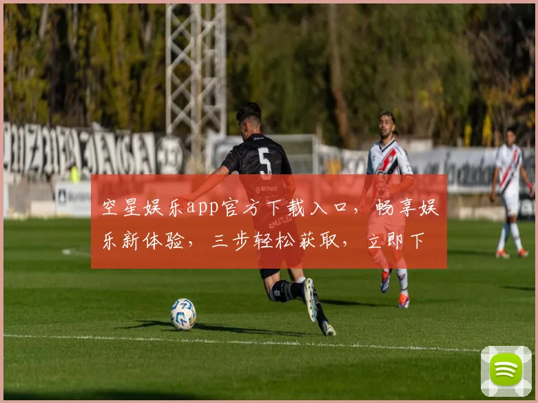 空星娱乐app官方下载入口，畅享娱乐新体验，三步轻松获取，立即下载，不容错过，惊喜不断