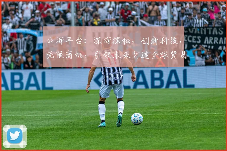 公海平台：深海探秘，创新科技，无限商机，引领未来打造全球贸易新引擎