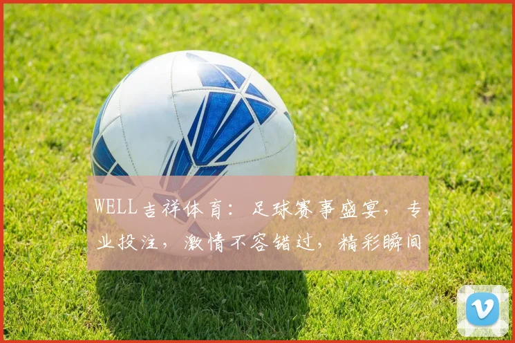 WELL吉祥体育：足球赛事盛宴，专业投注，激情不容错过，精彩瞬间尽在掌握