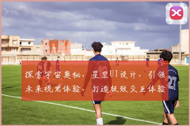 探索宇宙奥秘，星空UI设计，引领未来视觉体验，打造极致交互体验，引领科技潮流。