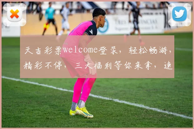 天吉彩票welcome登录，轻松畅游，精彩不停，三大福利等你来拿，速来体验