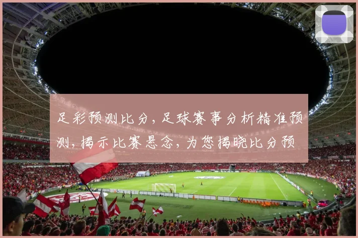 足彩预测比分,足球赛事分析精准预测,揭示比赛悬念,为您揭晓比分预测。