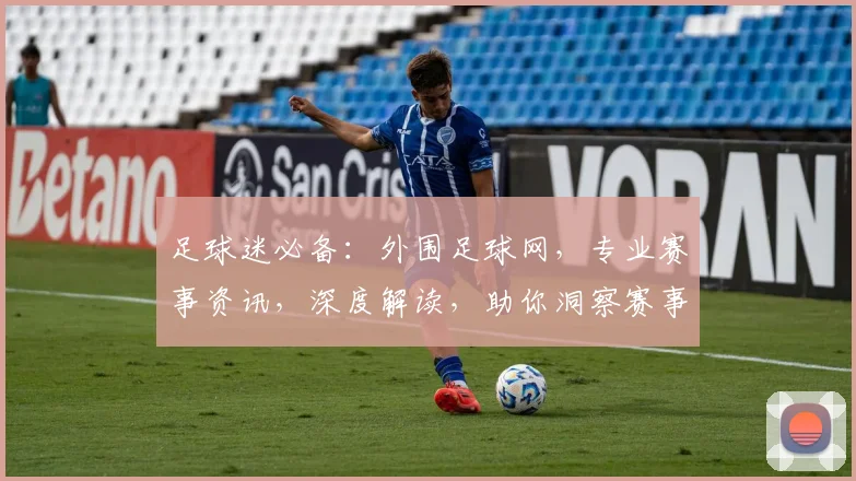 足球迷必备：外围足球网，专业赛事资讯，深度解读，助你洞察赛事动态，轻松投注赢利
