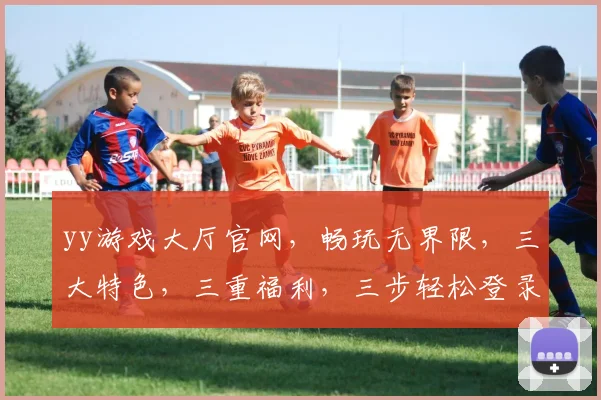 yy游戏大厅官网，畅玩无界限，三大特色，三重福利，三步轻松登录